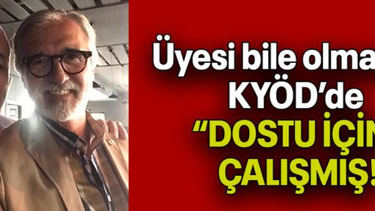 Üyesi bile olmadığı KYÖD’de “DOSTU İÇİN” ÇALIŞMIŞ!